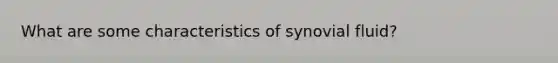 What are some characteristics of synovial fluid?