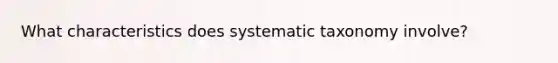 What characteristics does systematic taxonomy involve?