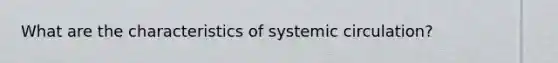 What are the characteristics of systemic circulation?