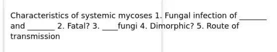 Characteristics of systemic mycoses 1. Fungal infection of _______ and _______ 2. Fatal? 3. ____fungi 4. Dimorphic? 5. Route of transmission