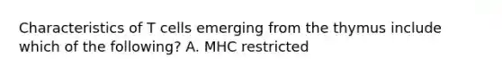 Characteristics of T cells emerging from the thymus include which of the following? A. MHC restricted