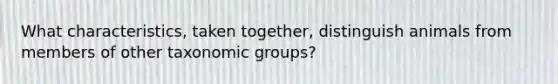 What characteristics, taken together, distinguish animals from members of other taxonomic groups?