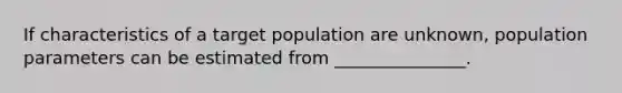 If characteristics of a target population are unknown, population parameters can be estimated from _______________.