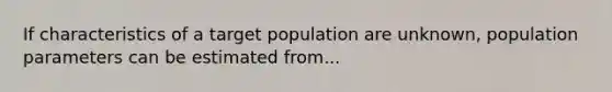 If characteristics of a target population are unknown, population parameters can be estimated from...