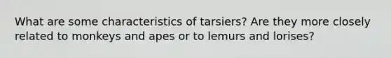 What are some characteristics of tarsiers? Are they more closely related to monkeys and apes or to lemurs and lorises?