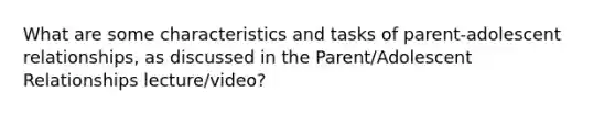 What are some characteristics and tasks of parent-adolescent relationships, as discussed in the Parent/Adolescent Relationships lecture/video?