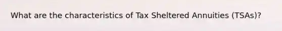 What are the characteristics of Tax Sheltered Annuities (TSAs)?