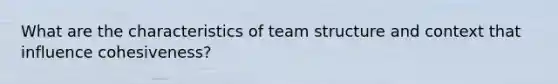 What are the characteristics of team structure and context that influence cohesiveness?