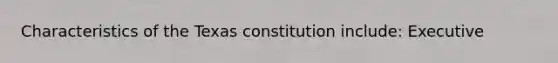 Characteristics of the Texas constitution include: Executive