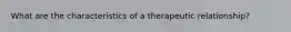 What are the characteristics of a therapeutic relationship?