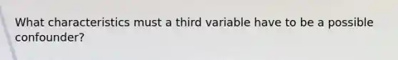 What characteristics must a third variable have to be a possible confounder?