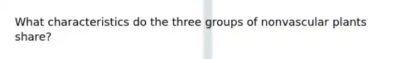 What characteristics do the three groups of non<a href='https://www.questionai.com/knowledge/kbaUXKuBoK-vascular-plants' class='anchor-knowledge'>vascular plants</a> share?