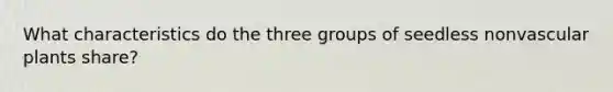 What characteristics do the three groups of seedless non<a href='https://www.questionai.com/knowledge/kbaUXKuBoK-vascular-plants' class='anchor-knowledge'>vascular plants</a> share?