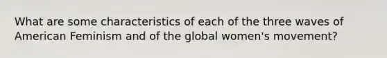 What are some characteristics of each of the three waves of American Feminism and of the global women's movement?