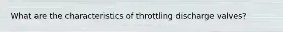 What are the characteristics of throttling discharge valves?