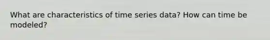 What are characteristics of time series data? How can time be modeled?