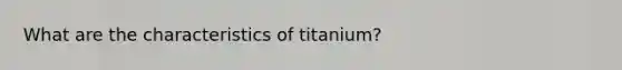 What are the characteristics of titanium?