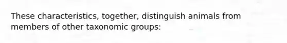 These characteristics, together, distinguish animals from members of other taxonomic groups: