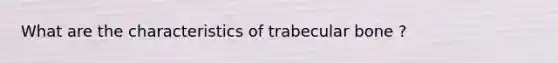 What are the characteristics of trabecular bone ?