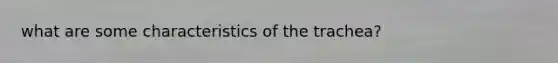 what are some characteristics of the trachea?