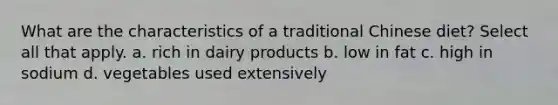 What are the characteristics of a traditional Chinese diet? Select all that apply. a. rich in dairy products b. low in fat c. high in sodium d. vegetables used extensively