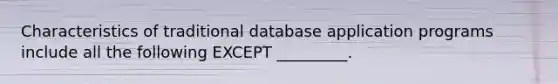 Characteristics of traditional database application programs include all the following EXCEPT​ _________.