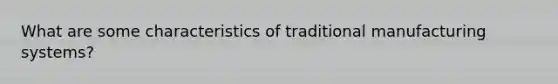 What are some characteristics of traditional manufacturing systems?