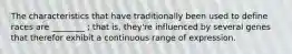 The characteristics that have traditionally been used to define races are ________ ; that is, they're influenced by several genes that therefor exhibit a continuous range of expression.