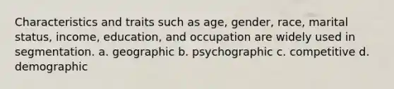 Characteristics and traits such as age, gender, race, marital status, income, education, and occupation are widely used in segmentation. a. geographic b. psychographic c. competitive d. demographic