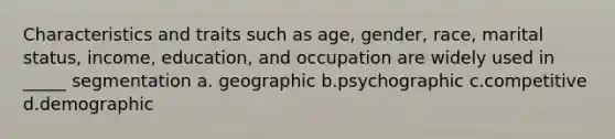 Characteristics and traits such as age, gender, race, marital status, income, education, and occupation are widely used in _____ segmentation a. geographic b.psychographic c.competitive d.demographic