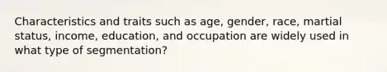 Characteristics and traits such as age, gender, race, martial status, income, education, and occupation are widely used in what type of segmentation?