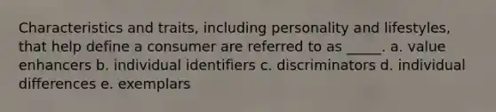 Characteristics and traits, including personality and lifestyles, that help define a consumer are referred to as _____. a. value enhancers b. individual identifiers c. discriminators d. individual differences e. exemplars