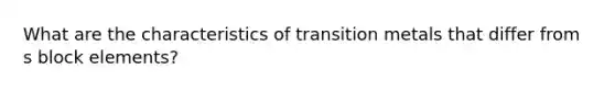 What are the characteristics of transition metals that differ from s block elements?