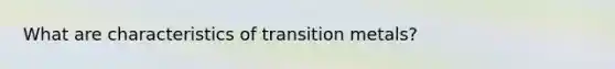 What are characteristics of transition metals?