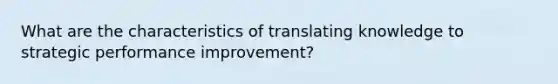 What are the characteristics of translating knowledge to strategic performance improvement?