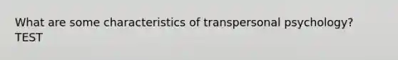 What are some characteristics of transpersonal psychology? TEST