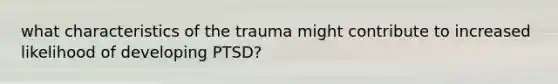 what characteristics of the trauma might contribute to increased likelihood of developing PTSD?