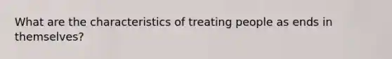 What are the characteristics of treating people as ends in themselves?