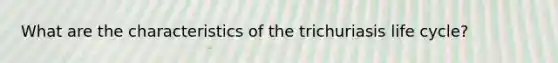 What are the characteristics of the trichuriasis life cycle?