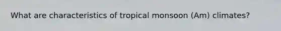 What are characteristics of tropical monsoon (Am) climates?