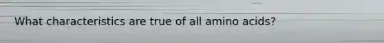 What characteristics are true of all <a href='https://www.questionai.com/knowledge/k9gb720LCl-amino-acids' class='anchor-knowledge'>amino acids</a>?