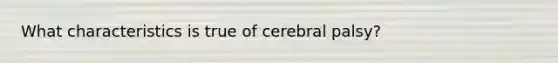 What characteristics is true of cerebral palsy?