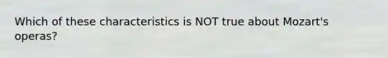 Which of these characteristics is NOT true about Mozart's operas?