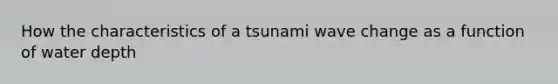 How the characteristics of a tsunami wave change as a function of water depth