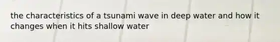 the characteristics of a tsunami wave in deep water and how it changes when it hits shallow water