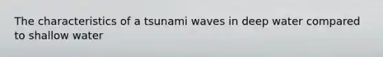 The characteristics of a tsunami waves in deep water compared to shallow water