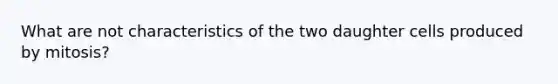 What are not characteristics of the two daughter cells produced by mitosis?