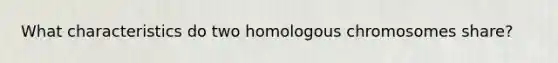 What characteristics do two homologous chromosomes share?