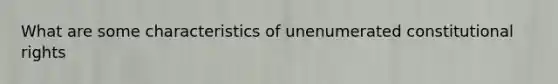 What are some characteristics of unenumerated constitutional rights