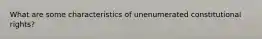 What are some characteristics of unenumerated constitutional rights?